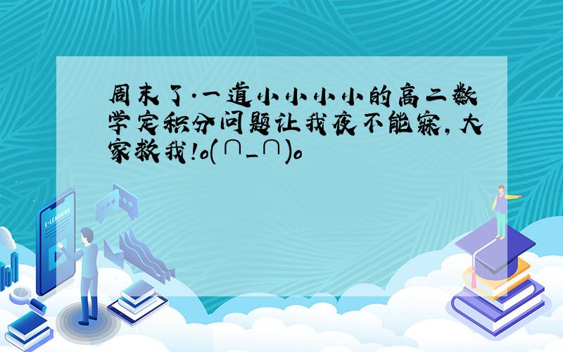 周末了.一道小小小小的高二数学定积分问题让我夜不能寐,大家救我!o(∩_∩)o