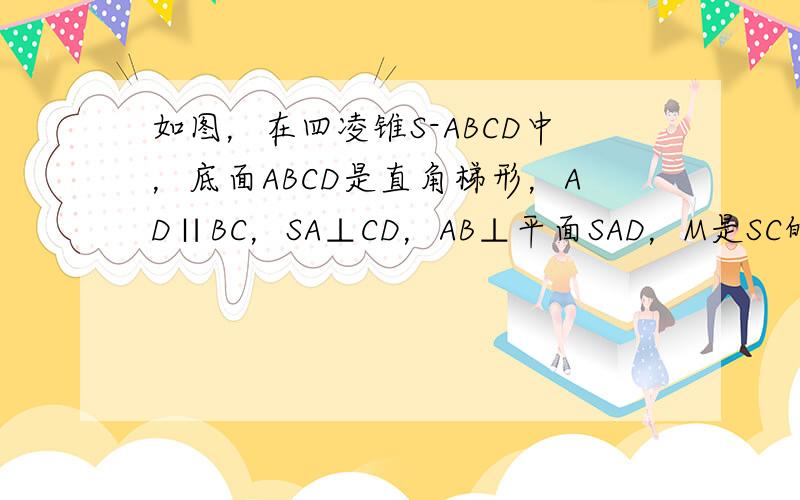 如图，在四凌锥S-ABCD中，底面ABCD是直角梯形，AD∥BC，SA⊥CD，AB⊥平面SAD，M是SC的中点，且SA=