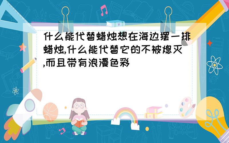 什么能代替蜡烛想在海边摆一排蜡烛,什么能代替它的不被熄灭,而且带有浪漫色彩