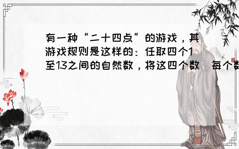 有一种“二十四点”的游戏，其游戏规则是这样的：任取四个1至13之间的自然数，将这四个数（每个数用且只能用一次）进行 加减