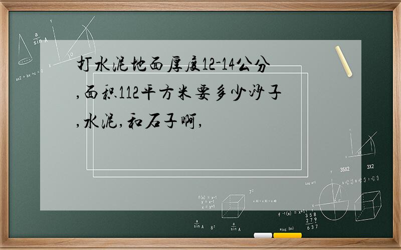 打水泥地面厚度12-14公分,面积112平方米要多少沙子,水泥,和石子啊,