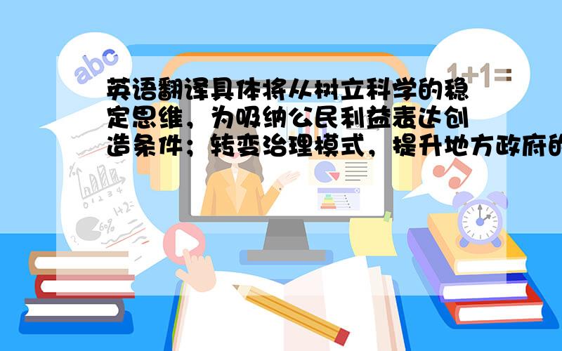 英语翻译具体将从树立科学的稳定思维，为吸纳公民利益表达创造条件；转变治理模式，提升地方政府的管治能力；