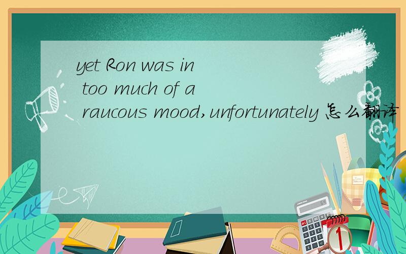 yet Ron was in too much of a raucous mood,unfortunately 怎么翻译