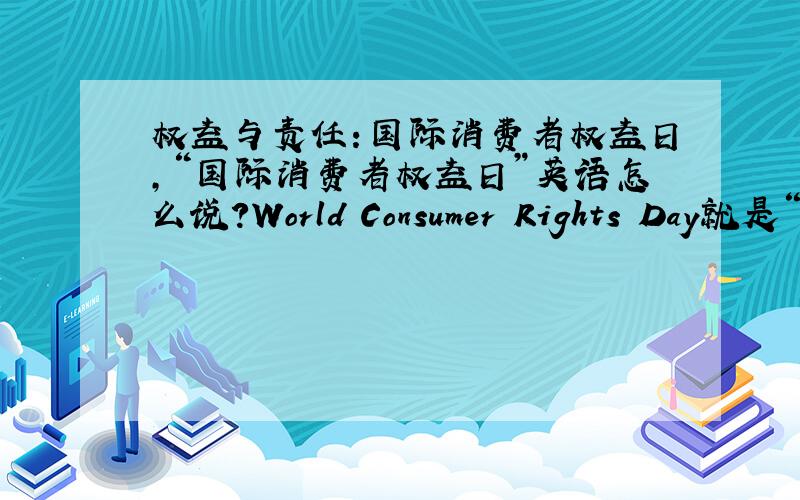 权益与责任：国际消费者权益日,“国际消费者权益日”英语怎么说?World Consumer Rights Day就是“国