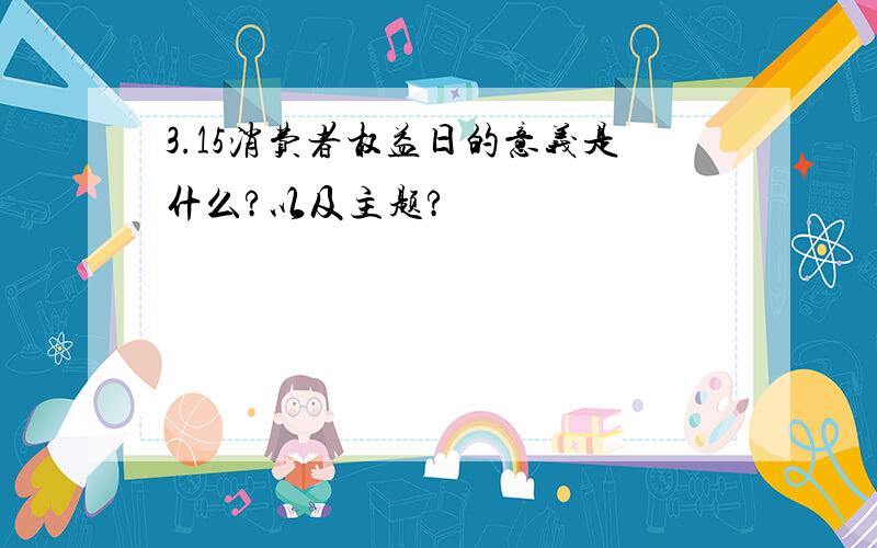 3.15消费者权益日的意义是什么?以及主题?