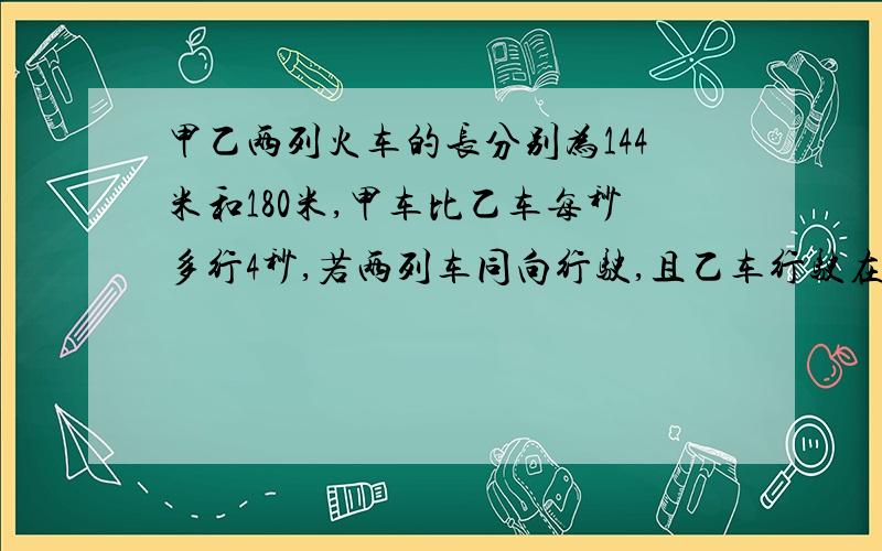 甲乙两列火车的长分别为144米和180米,甲车比乙车每秒多行4秒,若两列车同向行驶,且乙车行驶在甲车前方,则甲车的车头从