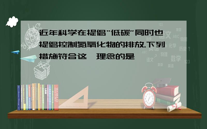 近年科学在提倡“低碳”同时也提倡控制氮氧化物的排放.下列措施符合这一理念的是