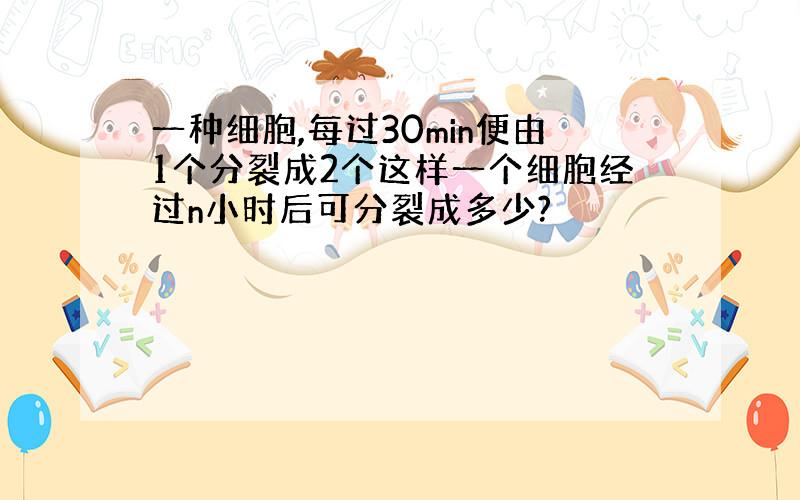 一种细胞,每过30min便由1个分裂成2个这样一个细胞经过n小时后可分裂成多少?