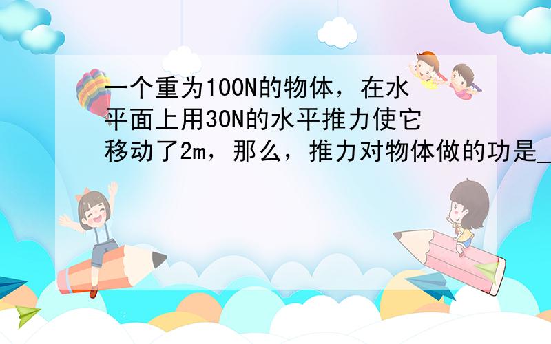 一个重为100N的物体，在水平面上用30N的水平推力使它移动了2m，那么，推力对物体做的功是______J，重力对物体做