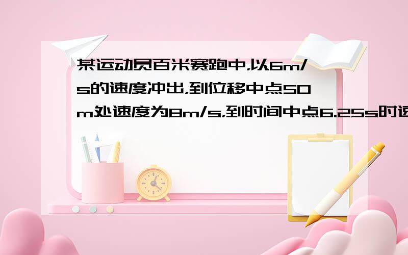 某运动员百米赛跑中，以6m/s的速度冲出，到位移中点50m处速度为8m/s，到时间中点6.25s时速度为8.5m/s，冲