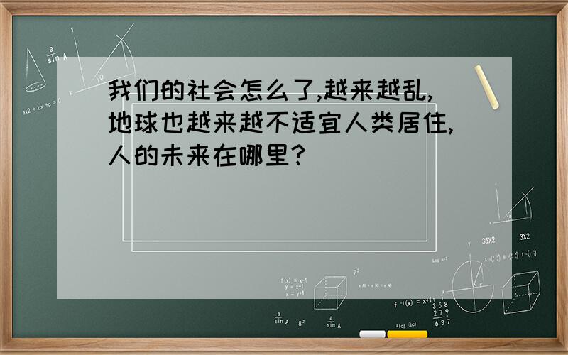 我们的社会怎么了,越来越乱,地球也越来越不适宜人类居住,人的未来在哪里?