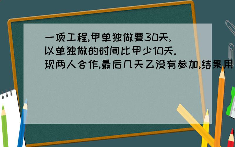 一项工程,甲单独做要30天,以单独做的时间比甲少10天.现两人合作,最后几天乙没有参加,结果用了18天才完成任务.乙做了