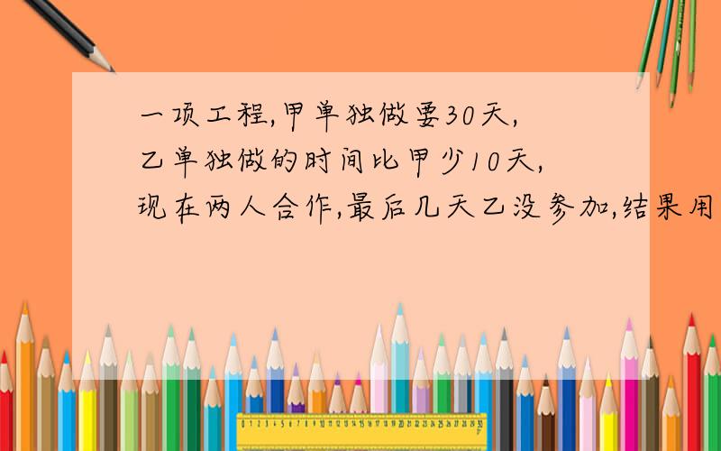 一项工程,甲单独做要30天,乙单独做的时间比甲少10天,现在两人合作,最后几天乙没参加,结果用了18天才