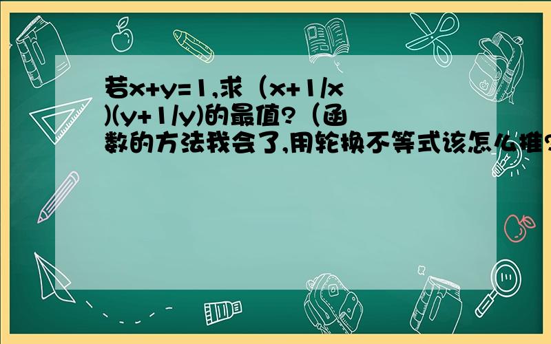 若x+y=1,求（x+1/x)(y+1/y)的最值?（函数的方法我会了,用轮换不等式该怎么推?答案是25/4,