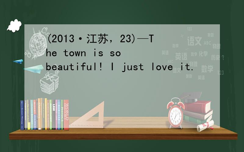 (2013·江苏，23)—The town is so beautiful! I just love it.