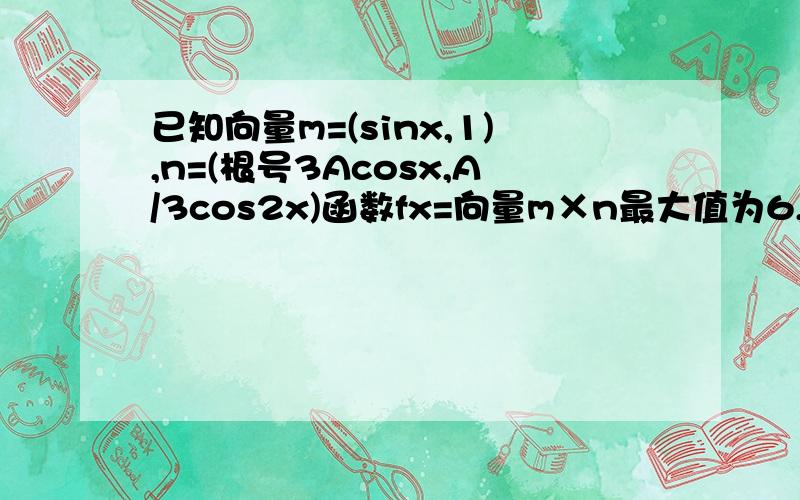 已知向量m=(sinx,1),n=(根号3Acosx,A/3cos2x)函数fx=向量m×n最大值为6,求A这是哪一年什