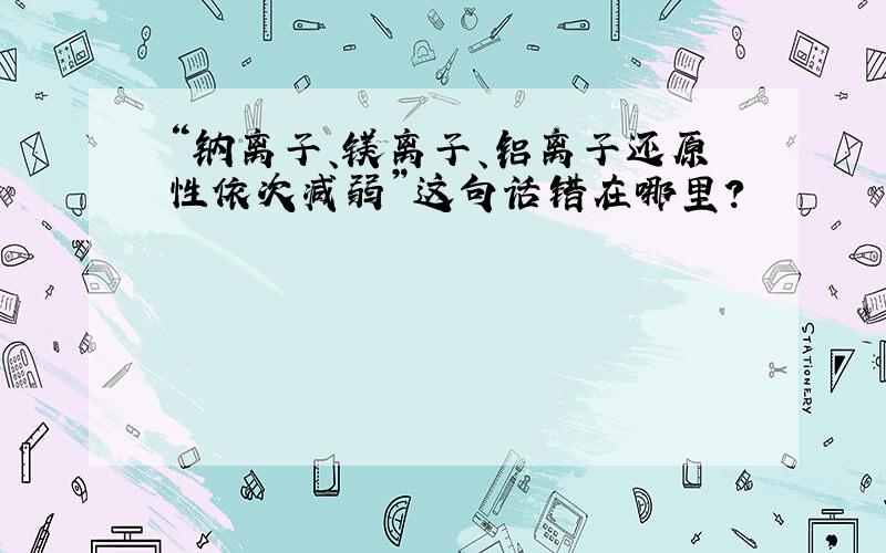 “钠离子、镁离子、铝离子还原性依次减弱”这句话错在哪里?