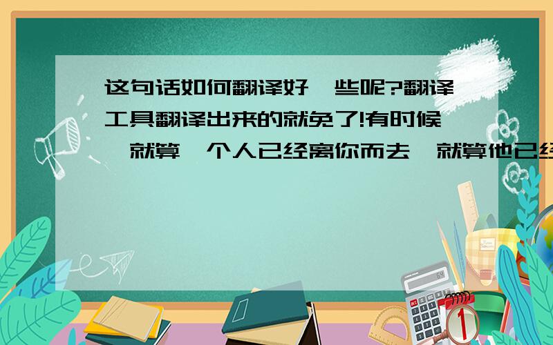 这句话如何翻译好一些呢?翻译工具翻译出来的就免了!有时候,就算一个人已经离你而去,就算他已经表现出各种绝情,你还是不能相