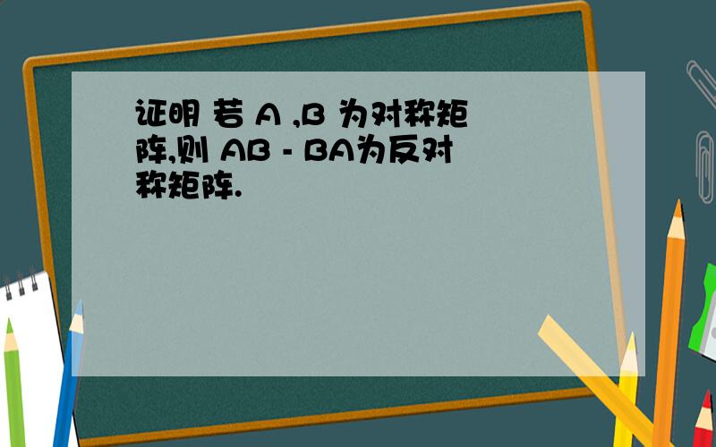 证明 若 A ,B 为对称矩阵,则 AB - BA为反对称矩阵.