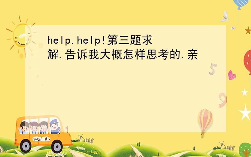 help.help!第三题求解.告诉我大概怎样思考的.亲