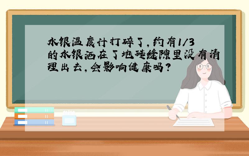 水银温度计打碎了,约有1／3的水银洒在了地砖缝隙里没有清理出去,会影响健康吗?