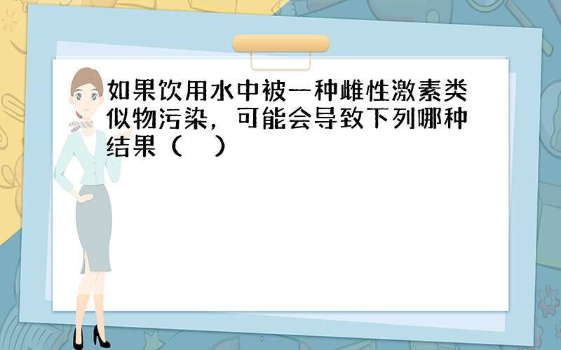 如果饮用水中被一种雌性激素类似物污染，可能会导致下列哪种结果（　　）