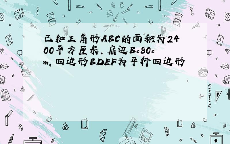 已知三角形ABC的面积为2400平方厘米,底边Bc80cm,四边形BDEF为平行四边形