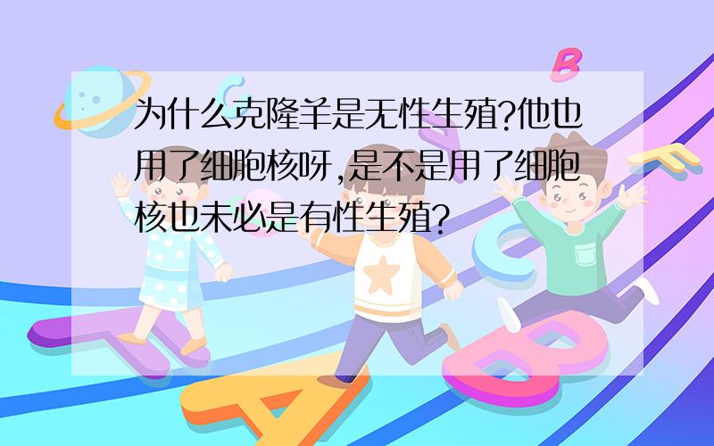 为什么克隆羊是无性生殖?他也用了细胞核呀,是不是用了细胞核也未必是有性生殖?