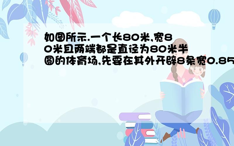 如图所示.一个长80米,宽80米且两端都是直径为80米半圆的体育场,先要在其外开辟8条宽0.85米的环形跑道