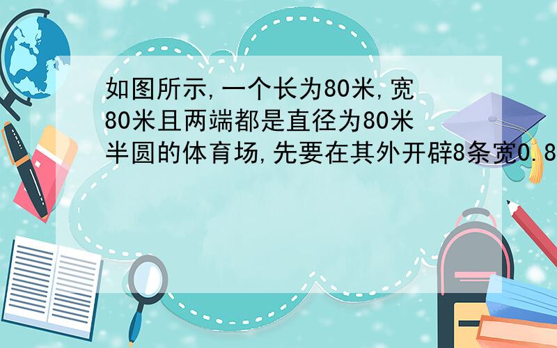 如图所示,一个长为80米,宽80米且两端都是直径为80米半圆的体育场,先要在其外开辟8条宽0.85米的环形跑