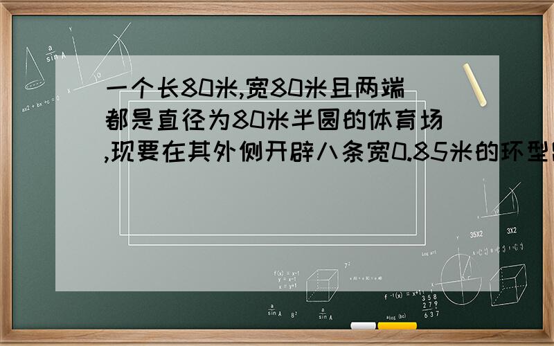 一个长80米,宽80米且两端都是直径为80米半圆的体育场,现要在其外侧开辟八条宽0.85米的环型跑道,需要土地面积多少米