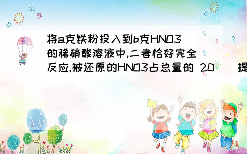 将a克铁粉投入到b克HNO3的稀硝酸溶液中,二者恰好完全反应,被还原的HNO3占总量的 20 | 提问时间