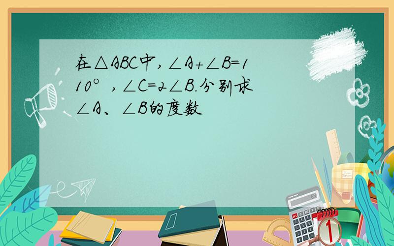 在△ABC中,∠A+∠B=110°,∠C=2∠B.分别求∠A、∠B的度数