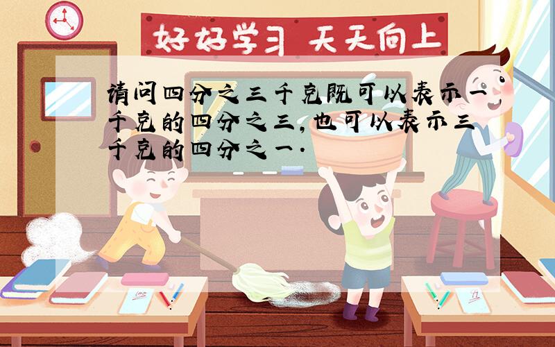 请问四分之三千克既可以表示一千克的四分之三,也可以表示三千克的四分之一.