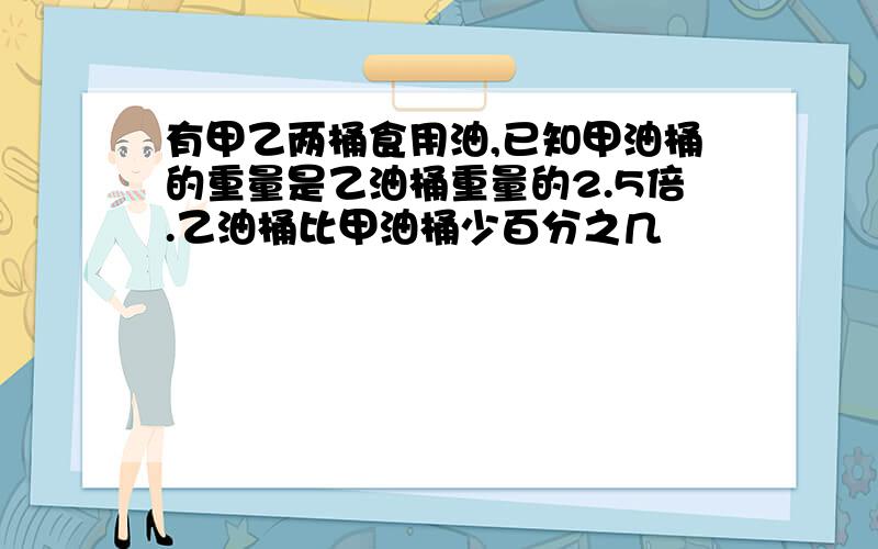 有甲乙两桶食用油,已知甲油桶的重量是乙油桶重量的2.5倍.乙油桶比甲油桶少百分之几