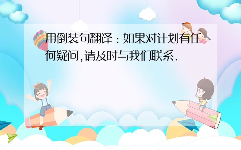 用倒装句翻译：如果对计划有任何疑问,请及时与我们联系.