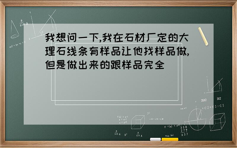 我想问一下,我在石材厂定的大理石线条有样品让他找样品做,但是做出来的跟样品完全