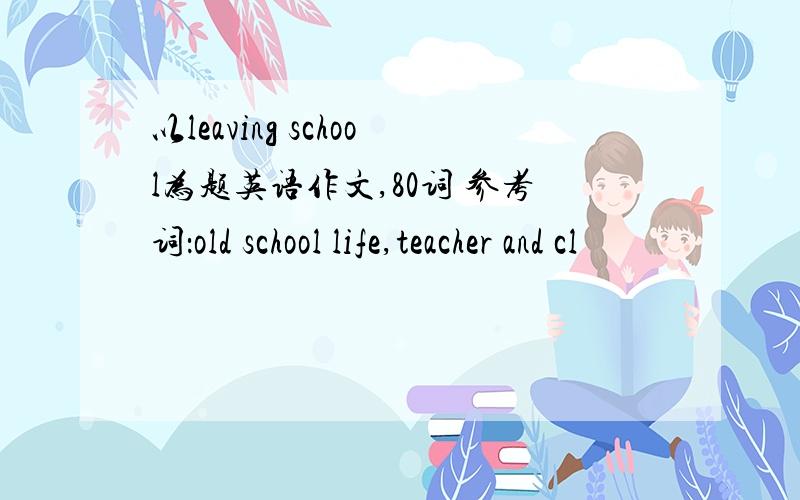 以leaving school为题英语作文,80词 参考词：old school life,teacher and cl