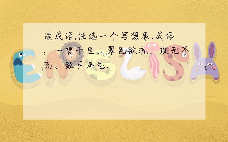 读成语,任选一个写想象.成语：一碧千里、翠色欲流、攻无不克、敛声屏气.