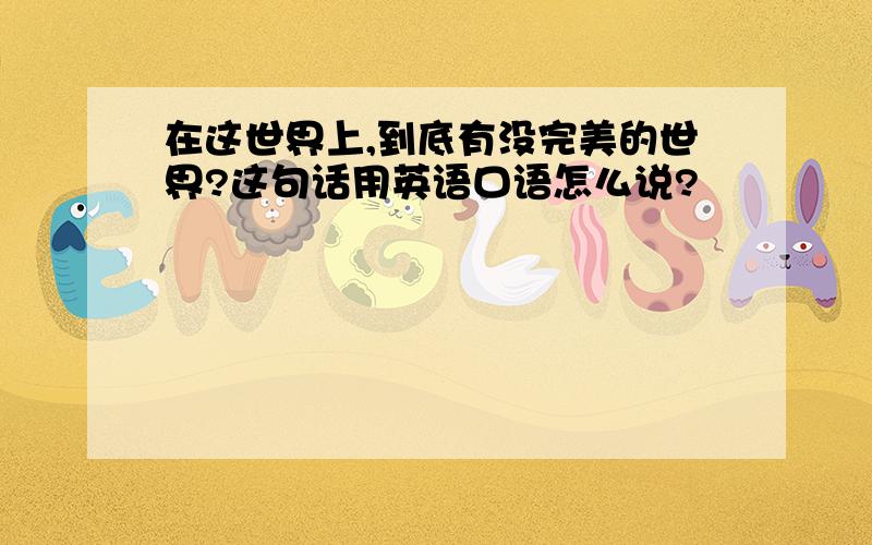 在这世界上,到底有没完美的世界?这句话用英语口语怎么说?