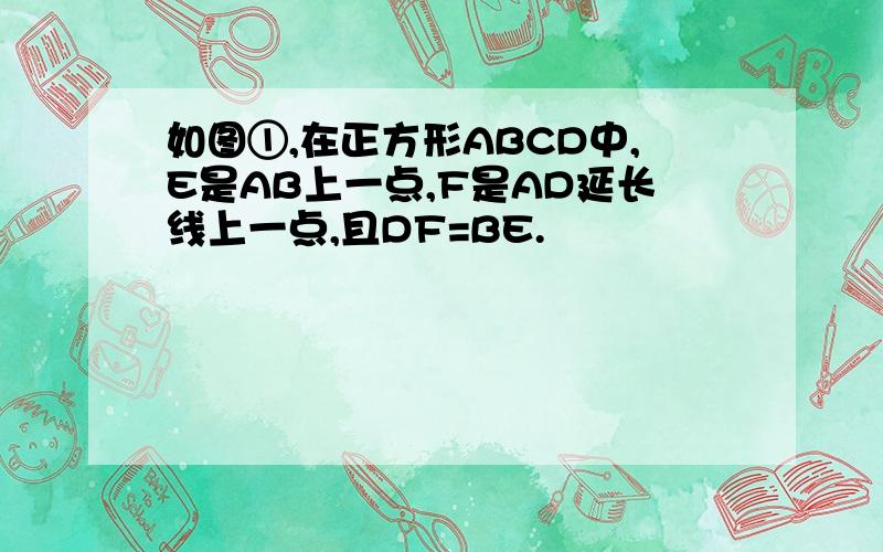 如图①,在正方形ABCD中,E是AB上一点,F是AD延长线上一点,且DF=BE.