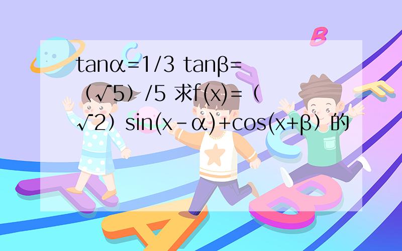 tanα=1/3 tanβ=（√5）/5 求f(x)=（√2）sin(x-α)+cos(x+β）的