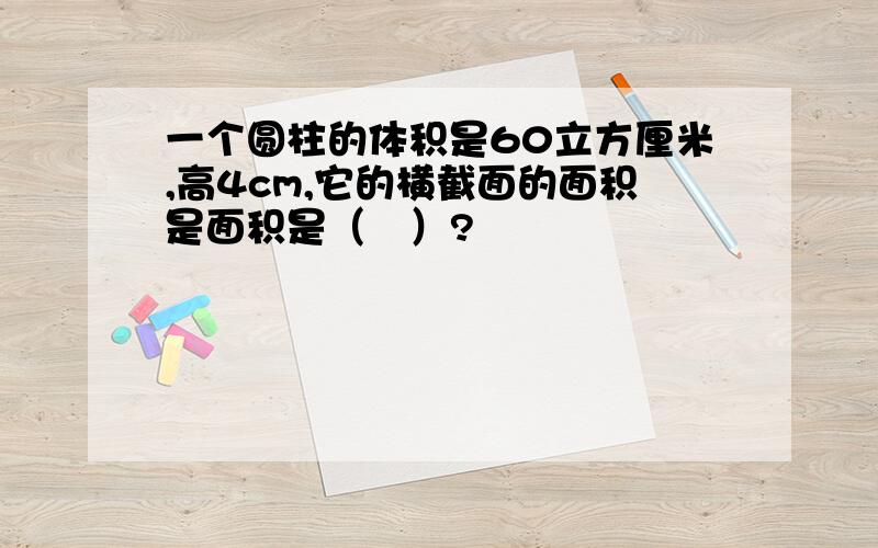 一个圆柱的体积是60立方厘米,高4cm,它的横截面的面积是面积是（　）?