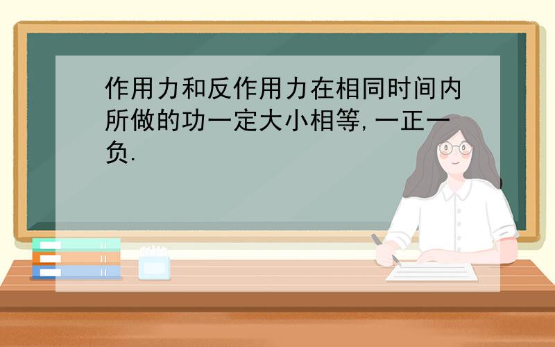 作用力和反作用力在相同时间内所做的功一定大小相等,一正一负.