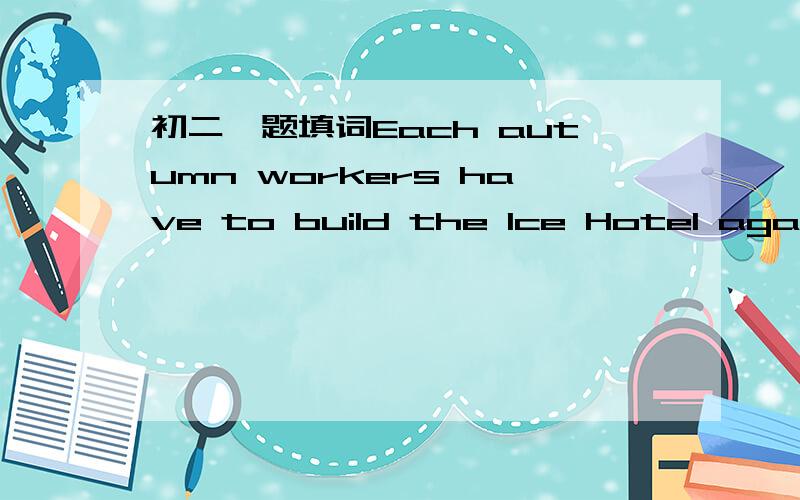 初二一题填词Each autumn workers have to build the Ice Hotel again.