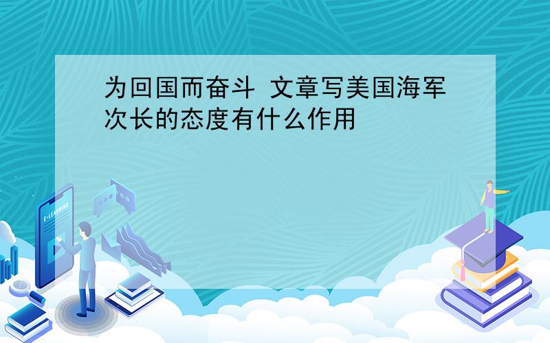 为回国而奋斗 文章写美国海军次长的态度有什么作用