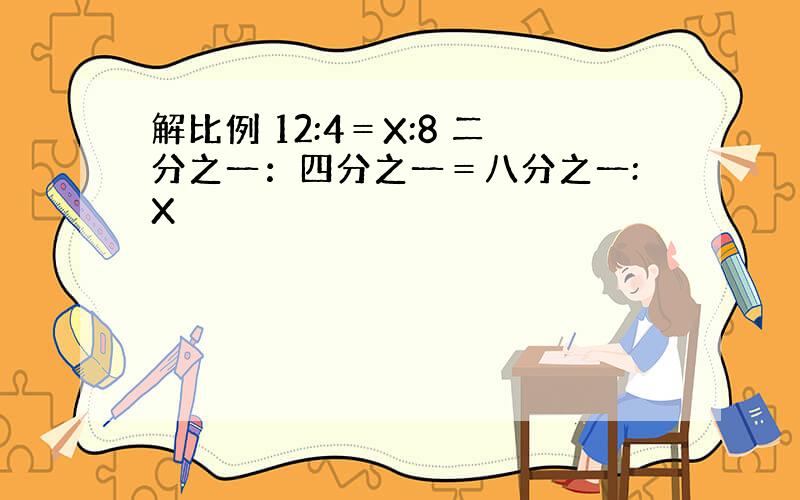 解比例 12:4＝X:8 二分之一：四分之一＝八分之一:X