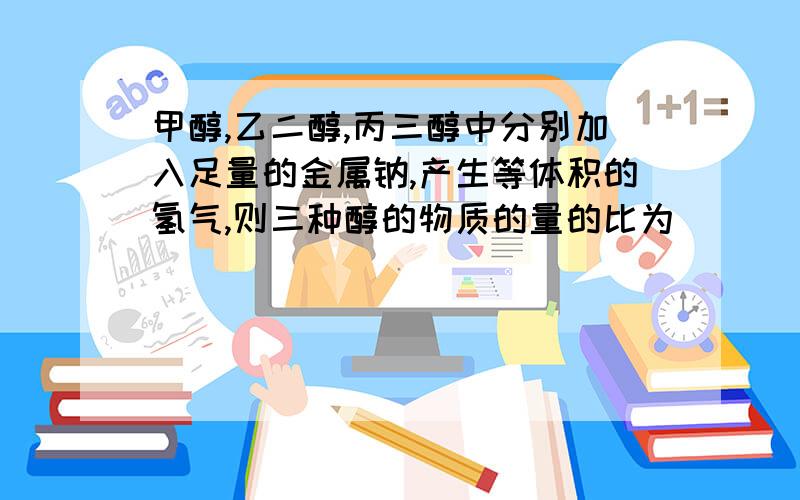 甲醇,乙二醇,丙三醇中分别加入足量的金属钠,产生等体积的氢气,则三种醇的物质的量的比为___