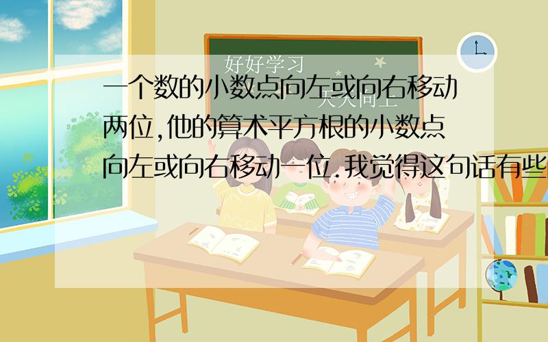 一个数的小数点向左或向右移动两位,他的算术平方根的小数点向左或向右移动一位.我觉得这句话有些问题啊.