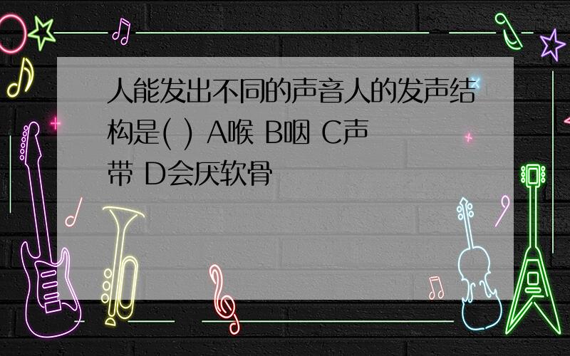 人能发出不同的声音人的发声结构是( ) A喉 B咽 C声带 D会厌软骨